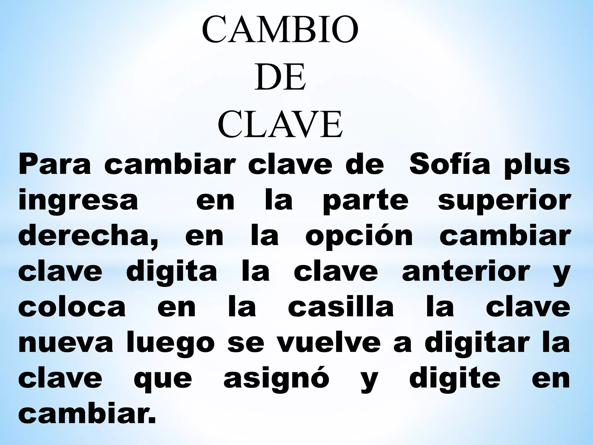 CAMBIO
DE
CLAVE
Para cambiar clave de Sofía plus
ingresa en la parte superior
derecha, en la opción cambiar
clave digita la clave anterior y
coloca en la casilla la clave
nueva luego se vuelve a digitar la
clave que asignó y digite en
cambiar.