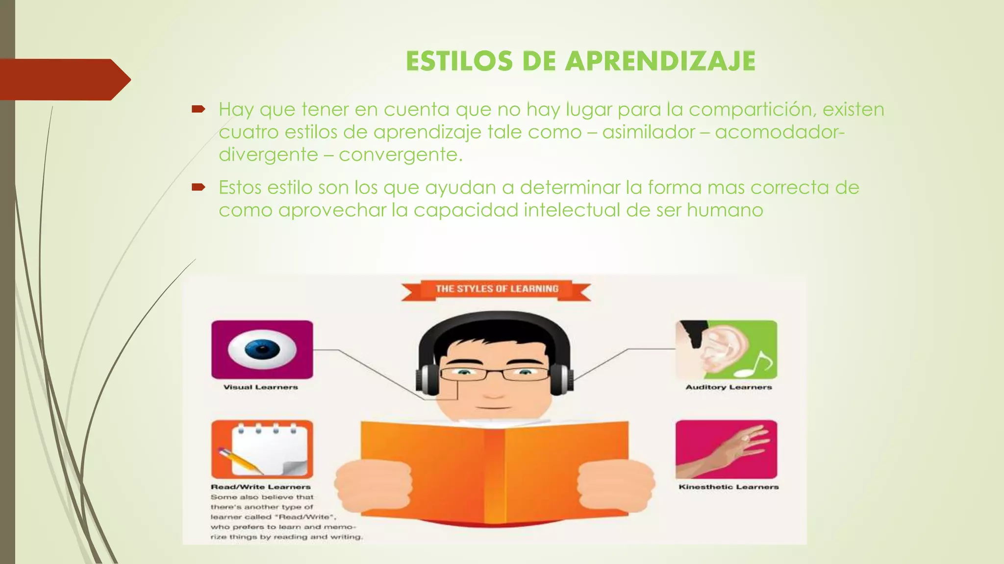 ESTILOS DE APRENDIZAJE
 Hay que tener en cuenta que no hay lugar para la compartición, existen
cuatro estilos de aprendizaje tale como – asimilador – acomodador-
divergente – convergente.
 Estos estilo son los que ayudan a determinar la forma mas correcta de
como aprovechar la capacidad intelectual de ser humano
 