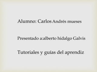 Alumno: CarlosAndrés mueses
Presentado a:alberto hidalgo Galvis
Tutoriales y guías del aprendiz
 