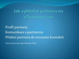 Profil partnera
Komunikace s partnerem
Přidání partnera do seznamu kontaktů
Tutorial zpracovala: Mgr. Miroslava Filipi
 