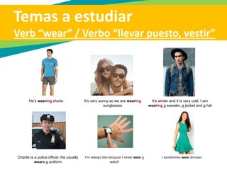 Temas a estudiar
Clothes and accesories / Ropa y accesorios
high heels Slippers Flip flops Ring
(A pair of)
Earrings
Necklace Watch / wrist
watch
Bracelet Belt Wallet Clutch
Handbag Backpack Bookbag Briefcase Glasses Sunglasses Umbrella
Para oír pronunciación: https://translate.google.com/, click en el icono de audio
 