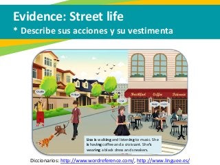 Evidence: Street life
* Describe sus acciones y su vestimenta
Diccionarios: http://www.wordreference.com/, http://www.linguee.es/
Lisa is walking and listening to music. She
is having coffee and a croissant. She’s
wearing a black dress and sneakers.
 
