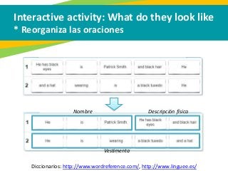 Interactive activity: What do they look like
* Reorganiza las oraciones
Diccionarios: http://www.wordreference.com/, http://www.linguee.es/
Nombre Descripción física
Vestimenta
 