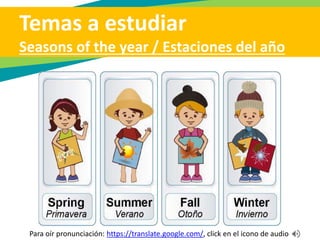 Temas a estudiar
Seasons of the year / Estaciones del año
Para oír pronunciación: https://translate.google.com/, click en el icono de audio
 