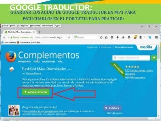 GOOGLE TRADUCTOR:GUARDAR LOS AUDIO DE GOOGLE TRADUCTOR EN MP3 PARA
ESCUCHARLOS EN EL PORTATIL PARA PRATICAR:
 
