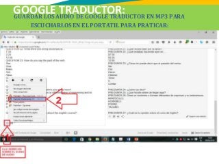 GOOGLE TRADUCTOR:GUARDAR LOS AUDIO DE GOOGLE TRADUCTOR EN MP3 PARA
ESCUCHARLOS EN EL PORTATIL PARA PRATICAR:
 