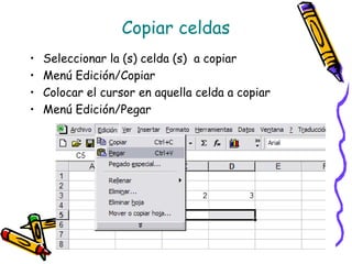 Copiar celdas
•   Seleccionar la (s) celda (s) a copiar
•   Menú Edición/Copiar
•   Colocar el cursor en aquella celda a copiar
•   Menú Edición/Pegar
 