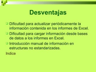 Desventajas Dificultad para actualizar periódicamente la información contenida en los informes de Excel. Dificultad para cargar información desde bases de datos a los informes en Excel. Introducción manual de información en estructuras no estandarizadas. Indice 