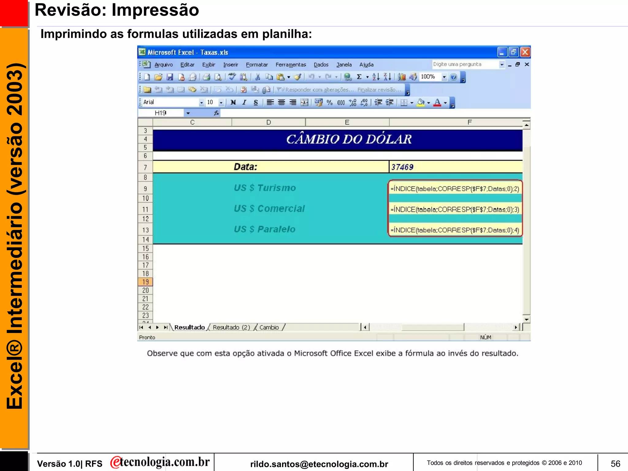 Revisão: Impressão
                                     Imprimindo as formulas utilizadas em planilha:
Excel® Intermediário (versão 2003)




                                     Versão 1.0| RFS                    rildo.santos@etecnologia.com.br   Todos os direitos reservados e protegidos © 2006 e 2010   56
 