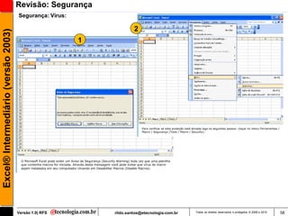 Revisão: Segurança
                                     Segurança: Vírus:

                                                                      2
Excel® Intermediário (versão 2003)


                                                         1




                                     Versão 1.0| RFS         rildo.santos@etecnologia.com.br   Todos os direitos reservados e protegidos © 2006 e 2010   58
 