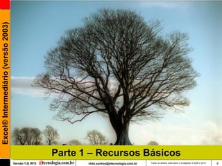 Excel® Intermediário (versão 2003)




                                                       Parte 1 – Recursos Básicos
                                     Versão 1.0| RFS          rildo.santos@etecnologia.com.br   Todos os direitos reservados e protegidos © 2006 e 2010   6
 