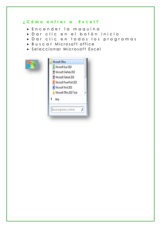 ¿ C ó m o e n t r a r a E x c e l ?
 E n c e n d e r l a m a q u i n a
 D a r c l i c e n e l b o t ó n i n i c i o
 D a r c l i c e n t o d o s l o s p r o g r a m a s
 B u s c a r M i c r o s o f t o f f i c e
 S e l e c c i o n a r M i c r o s o f t E x c e l
 