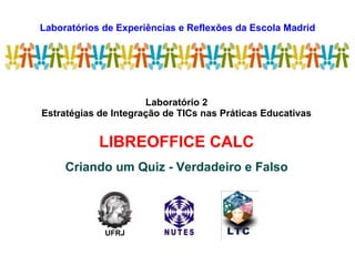 Laboratórios de Experiências e Reflexões da Escola Madrid
LEREM
Laboratório 2
Estratégias de Integração de TICs nas Práticas Educativas
LIBREOFFICE CALC
Criando um Quiz - Verdadeiro e Falso
UFRJ
 