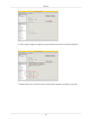 Idevices




6. Copiar y pegar el código Java applet tag, que generalmente provienen de los archivos index.html.




7. Después de hacer clic en el botón verde en la parte inferior izquierda se procederá a la inserción.




                                              22
 