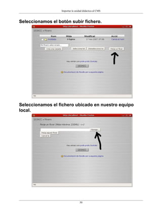 Importar la unidad didáctica al CMS



Seleccionamos el botón subir fichero.




Seleccionamos el fichero ubicado en nuestro equipo
local.




                                   50
 