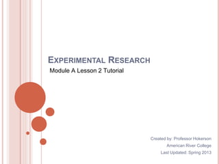 EXPERIMENTAL RESEARCH
Module A Lesson 2 Tutorial
Created by: Professor Hokerson
American River College
Last Updated: Spring 2013
 