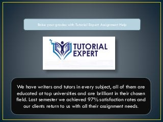 Raise your grades with Tutorial Expert Assignment Help
We have writers and tutors in every subject, all of them are
educated at top universities and are brilliant in their chosen
field. Last semester we achieved 97% satisfaction rates and
our clients return to us with all their assignment needs.
 
