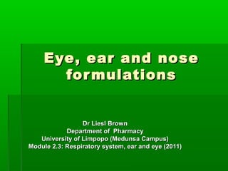 Eye, ear and nose
       for mulations


                 Dr Liesl Brown
            Department of Pharmacy
   University of Limpopo (Medunsa Campus)
Module 2.3: Respiratory system, ear and eye (2011)
 