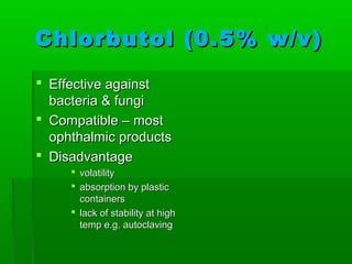 Chlorbutol (0.5% w/v)
 Effective against
  bacteria & fungi
 Compatible – most
  ophthalmic products
 Disadvantage
      volatility
      absorption by plastic
       containers
      lack of stability at high
       temp e.g. autoclaving
 
