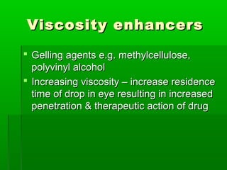 Viscosity enhancers

 Gelling agents e.g. methylcellulose,
  polyvinyl alcohol
 Increasing viscosity – increase residence
  time of drop in eye resulting in increased
  penetration & therapeutic action of drug
 