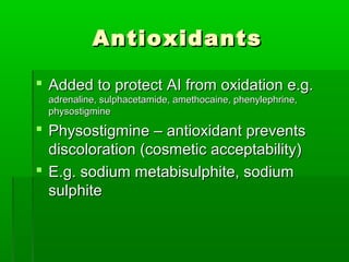 Antioxidants

 Added to protect AI from oxidation e.g.
 adrenaline, sulphacetamide, amethocaine, phenylephrine,
 physostigmine

 Physostigmine – antioxidant prevents
  discoloration (cosmetic acceptability)
 E.g. sodium metabisulphite, sodium
  sulphite
 