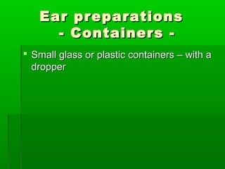 Ear preparations
     - Containers -
 Small glass or plastic containers – with a
  dropper
 