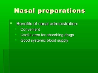 Nasal preparations

   Benefits of nasal administration:
       Convenient
       Useful area for absorbing drugs
       Good systemic blood supply
 