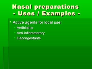 Nasal preparations
 - Uses / Examples -
 Active agents for local use:
     Antibiotics
     Anti-inflammatory
     Decongestants
 