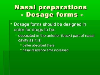 Nasal preparations
   - Dosage forms -
 Dosage forms should be designed in
  order for drugs to be:
   deposited in the anterior (back) part of nasal
    cavity as it is:
      better absorbed there
      nasal residence time increased
 
