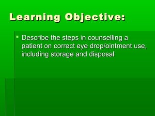 Learning Objective:

  Describe the steps in counselling a
   patient on correct eye drop/ointment use,
   including storage and disposal
 