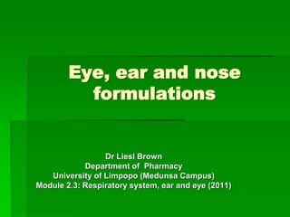 Eye, ear and nose
          formulations


                 Dr Liesl Brown
            Department of Pharmacy
   University of Limpopo (Medunsa Campus)
Module 2.3: Respiratory system, ear and eye (2011)
 