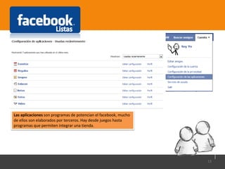 13
Las aplicaciones son programas de potencian el facebook, mucho
de ellos son elaborados por terceros. Hay desde juegos hasta
programas que permiten integrar una tienda.
 