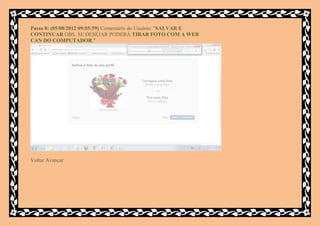 Passo 8: (05/08/2012 09:55:59) Comentário do Usuário: "SALVAR E
CONTINUAR OBS. SE DESEJAR PODERÁ TIRAR FOTO COM A WEB
CAN DO COMPUTADOR."




Voltar Avançar
 
