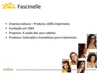 Fascinelle
•
•
•
•

Empresa italiana – Produtos 100% importados
Fundação em 1964
Proposta: A saúde dos seus cabelos.
Produtos: Coloração e Cosméticos para tratamento.

 