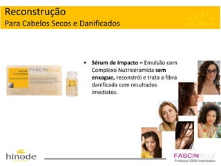 Reconstrução
Para Cabelos Secos e Danificados

• Sérum de Impacto – Emulsão com
Complexo Nutriceramida sem
enxague, reconstrói e trata a fibra
danificada com resultados
imediatos.

Produtos 100% importados

 