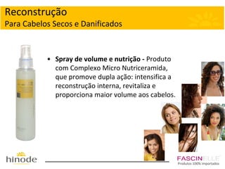 Reconstrução
Para Cabelos Secos e Danificados

• Spray de volume e nutrição - Produto
com Complexo Micro Nutriceramida,
que promove dupla ação: intensifica a
reconstrução interna, revitaliza e
proporciona maior volume aos cabelos.

Produtos 100% importados

 