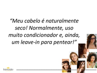 “Meu cabelo é naturalmente
seco! Normalmente, uso
muito condicionador e, ainda,
um leave-in para pentear!”

 