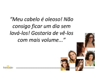 “Meu cabelo é oleoso! Não
consigo ficar um dia sem
lavá-los! Gostaria de vê-los
com mais volume...”

 