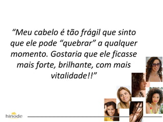 “Meu cabelo é tão frágil que sinto
que ele pode “quebrar” a qualquer
momento. Gostaria que ele ficasse
mais forte, brilhante, com mais
vitalidade!!”

 