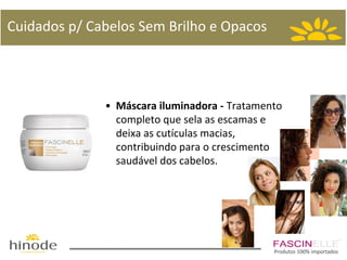 Cuidados p/ Cabelos Sem Brilho e Opacos

• Máscara iluminadora - Tratamento
completo que sela as escamas e
deixa as cutículas macias,
contribuindo para o crescimento
saudável dos cabelos.

Produtos 100% importados

 