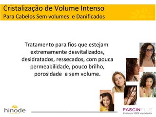 Cristalização de Volume Intenso
Para Cabelos Sem volumes e Danificados

Tratamento para fios que estejam
extremamente desvitalizados,
desidratados, ressecados, com pouca
permeabilidade, pouco brilho,
porosidade e sem volume.

Produtos 100% importados

 