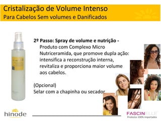 Cristalização de Volume Intenso
Para Cabelos Sem volumes e Danificados

2º Passo: Spray de volume e nutrição Produto com Complexo Micro
Nutriceramida, que promove dupla ação:
intensifica a reconstrução interna,
revitaliza e proporciona maior volume
aos cabelos.
(Opcional)
Selar com a chapinha ou secador.

Produtos 100% importados

 