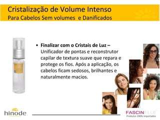 Cristalização de Volume Intenso
Para Cabelos Sem volumes e Danificados

• Finalizar com o Cristais de Luz –
Unificador de pontas e reconstrutor
capilar de textura suave que repara e
protege os fios. Após a aplicação, os
cabelos ficam sedosos, brilhantes e
naturalmente macios.

Produtos 100% importados

 