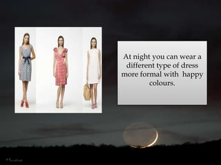 At nightyou can wear a differenttype of dress more formal withhappycolours.