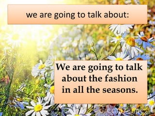 weare goingtotalkabout:We are goingtotalkaboutthefashion in alltheseasons.