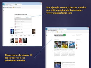Por ejemplo vamos a buscar noticias 
por URL la página del Espectador : 
www.elespectador.com 
Observamos la página El 
Espectador con sus 
principales noticias 
 