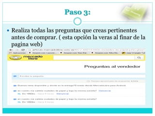 Paso 3:
 Realiza todas las preguntas que creas pertinentes
antes de comprar. ( esta opción la veras al finar de la
pagina web)
 