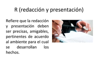 R (redacción y presentación)
Refiere que la redacción
y presentación deben
ser precisas, amigables,
pertinentes de acuerdo
al ambiente para el cual
se desarrollan los
hechos.
 