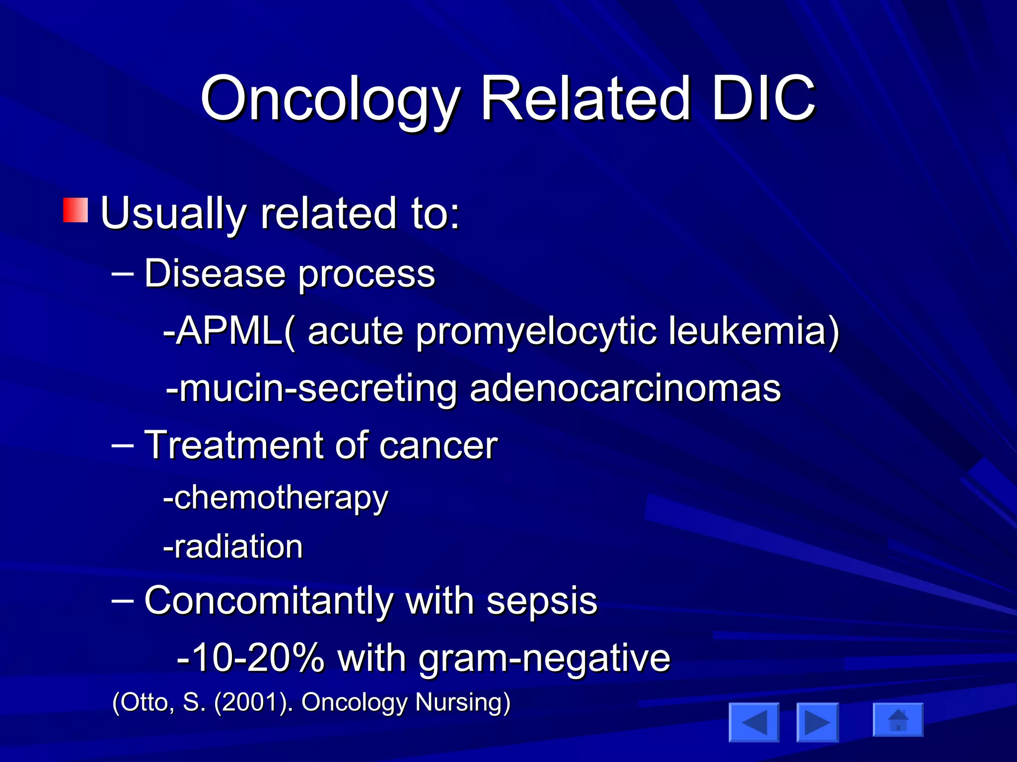 OOnnccoollooggyy RReellaatteedd DDIICC 
UUssuuaallllyy rreellaatteedd ttoo:: 
– DDiisseeaassee pprroocceessss 
--AAPPMMLL(( aaccuuttee pprroommyyeellooccyyttiicc lleeuukkeemmiiaa)) 
--mmuucciinn--sseeccrreettiinngg aaddeennooccaarrcciinnoommaass 
– TTrreeaattmmeenntt ooff ccaanncceerr 
--cchheemmootthheerraappyy 
--rraaddiiaattiioonn 
– CCoonnccoommiittaannttllyy wwiitthh sseeppssiiss 
--1100--2200%% wwiitthh ggrraamm--nneeggaattiivvee 
((OOttttoo,, SS.. ((22000011)).. OOnnccoollooggyy NNuurrssiinngg)) 
 
