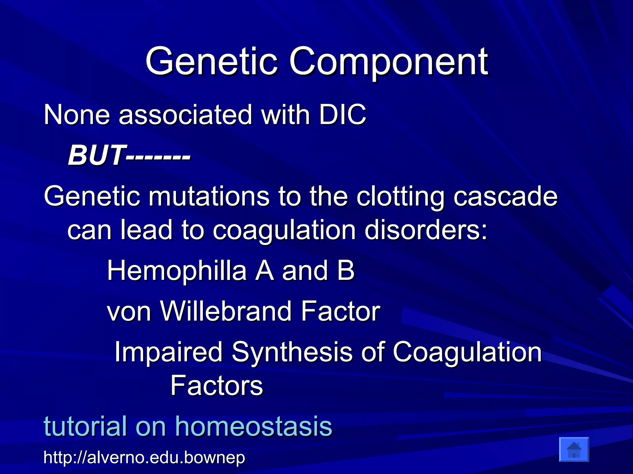 GGeenneettiicc CCoommppoonneenntt 
NNoonnee aassssoocciiaatteedd wwiitthh DDIICC 
BBUUTT-------------- 
GGeenneettiicc mmuuttaattiioonnss ttoo tthhee cclloottttiinngg ccaassccaaddee 
ccaann lleeaadd ttoo ccooaagguullaattiioonn ddiissoorrddeerrss:: 
HHeemmoopphhiillllaa AA aanndd BB 
vvoonn WWiilllleebbrraanndd FFaaccttoorr 
IImmppaaiirreedd SSyynntthheessiiss ooff CCooaagguullaattiioonn 
FFaaccttoorrss 
ttuuttoorriiaall oonn hhoommeeoossttaassiiss 
hhttttpp::////aallvveerrnnoo..eedduu..bboowwnneepp 
 